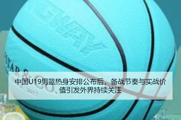 中国U19男篮热身安排公布后，备战节奏与实战价值引发外界持续关注（ViLa Sports）